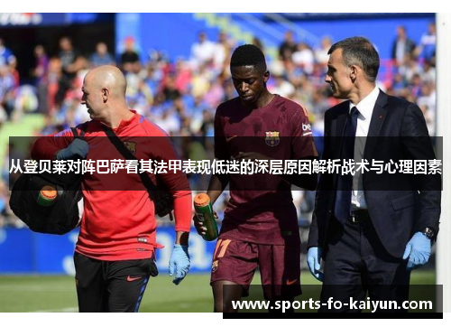 从登贝莱对阵巴萨看其法甲表现低迷的深层原因解析战术与心理因素