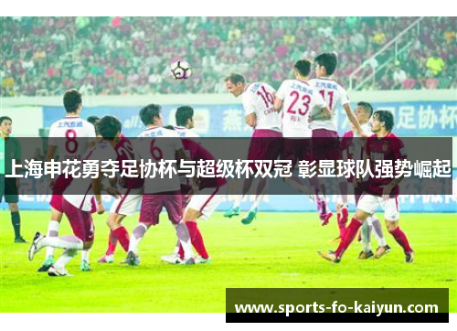 上海申花勇夺足协杯与超级杯双冠 彰显球队强势崛起