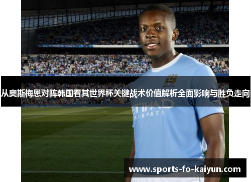 从奥斯梅恩对阵韩国看其世界杯关键战术价值解析全面影响与胜负走向