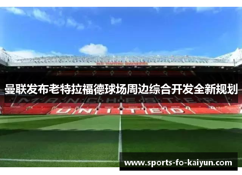 曼联发布老特拉福德球场周边综合开发全新规划 曼联发布老特拉福德球场周边综合开发全新规划