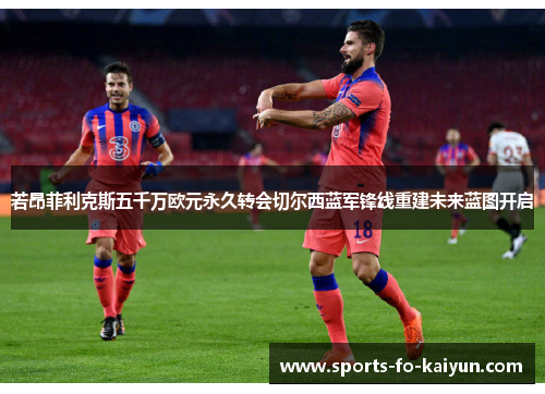 若昂菲利克斯五千万欧元永久转会切尔西蓝军锋线重建未来蓝图开启